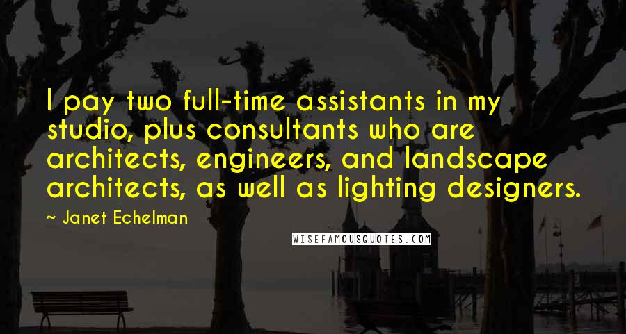 Janet Echelman Quotes: I pay two full-time assistants in my studio, plus consultants who are architects, engineers, and landscape architects, as well as lighting designers.