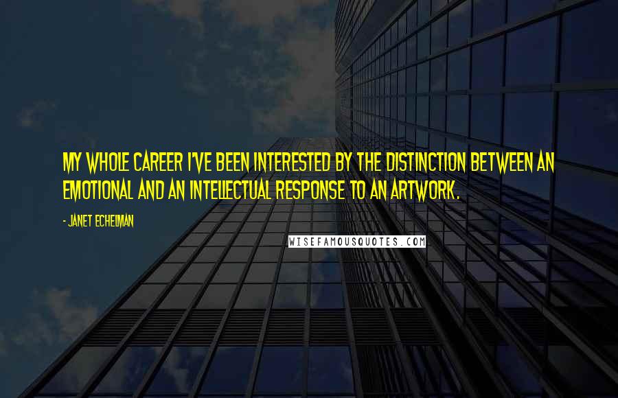 Janet Echelman Quotes: My whole career I've been interested by the distinction between an emotional and an intellectual response to an artwork.