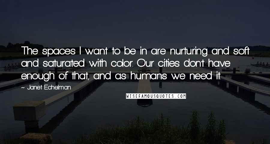 Janet Echelman Quotes: The spaces I want to be in are nurturing and soft and saturated with color. Our cities don't have enough of that, and as humans we need it.