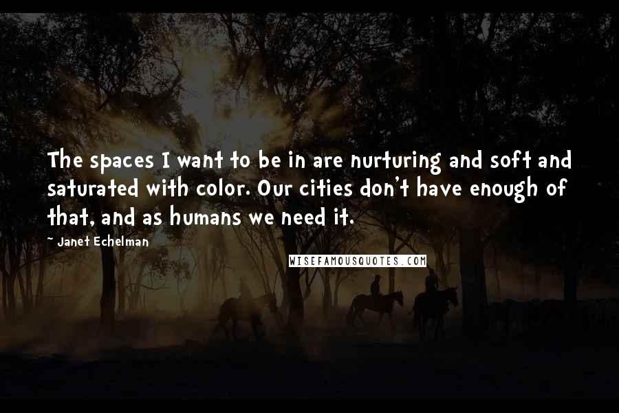 Janet Echelman Quotes: The spaces I want to be in are nurturing and soft and saturated with color. Our cities don't have enough of that, and as humans we need it.