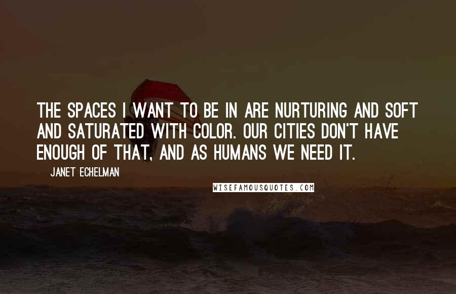 Janet Echelman Quotes: The spaces I want to be in are nurturing and soft and saturated with color. Our cities don't have enough of that, and as humans we need it.