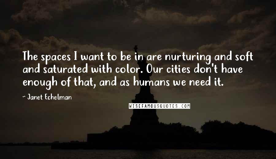 Janet Echelman Quotes: The spaces I want to be in are nurturing and soft and saturated with color. Our cities don't have enough of that, and as humans we need it.