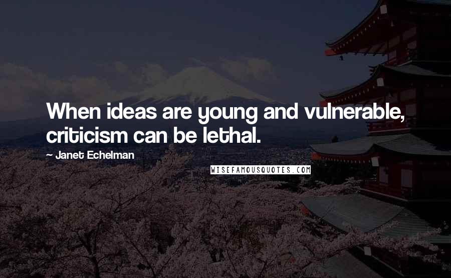 Janet Echelman Quotes: When ideas are young and vulnerable, criticism can be lethal.