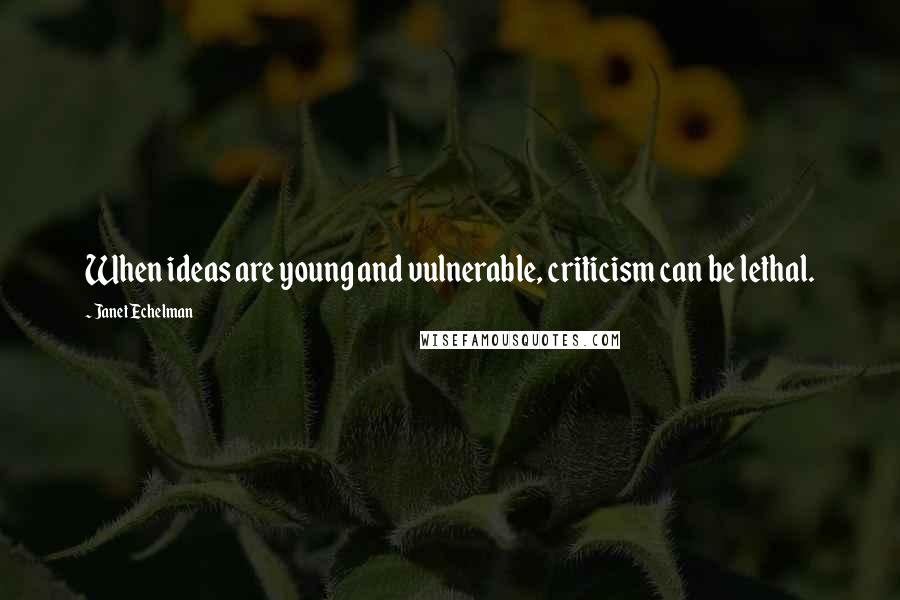 Janet Echelman Quotes: When ideas are young and vulnerable, criticism can be lethal.