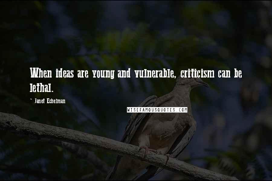 Janet Echelman Quotes: When ideas are young and vulnerable, criticism can be lethal.