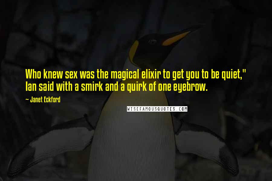 Janet Eckford Quotes: Who knew sex was the magical elixir to get you to be quiet," Ian said with a smirk and a quirk of one eyebrow.