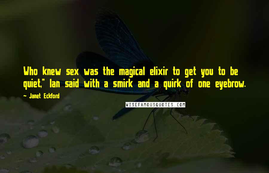 Janet Eckford Quotes: Who knew sex was the magical elixir to get you to be quiet," Ian said with a smirk and a quirk of one eyebrow.