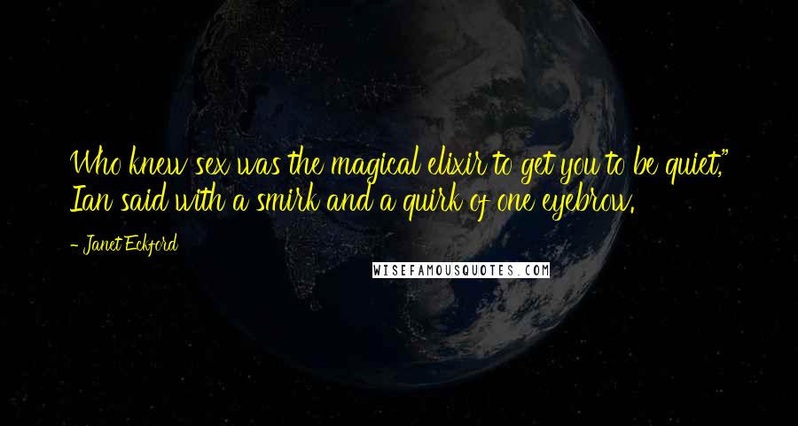 Janet Eckford Quotes: Who knew sex was the magical elixir to get you to be quiet," Ian said with a smirk and a quirk of one eyebrow.