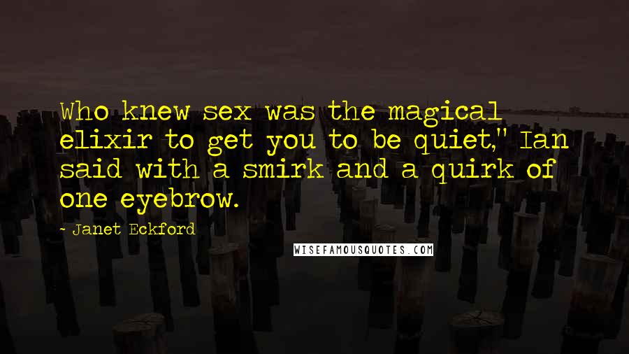 Janet Eckford Quotes: Who knew sex was the magical elixir to get you to be quiet," Ian said with a smirk and a quirk of one eyebrow.