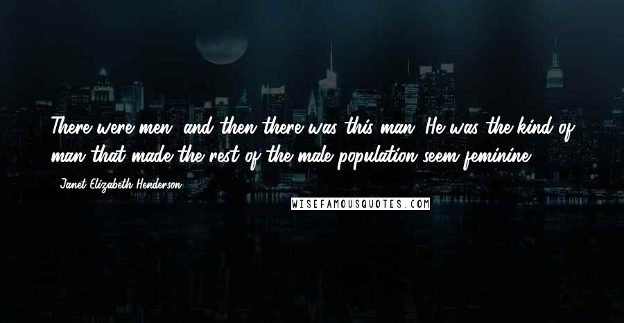 Janet Elizabeth Henderson Quotes: There were men, and then there was this man. He was the kind of man that made the rest of the male population seem feminine.