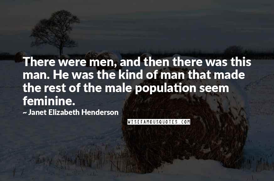 Janet Elizabeth Henderson Quotes: There were men, and then there was this man. He was the kind of man that made the rest of the male population seem feminine.