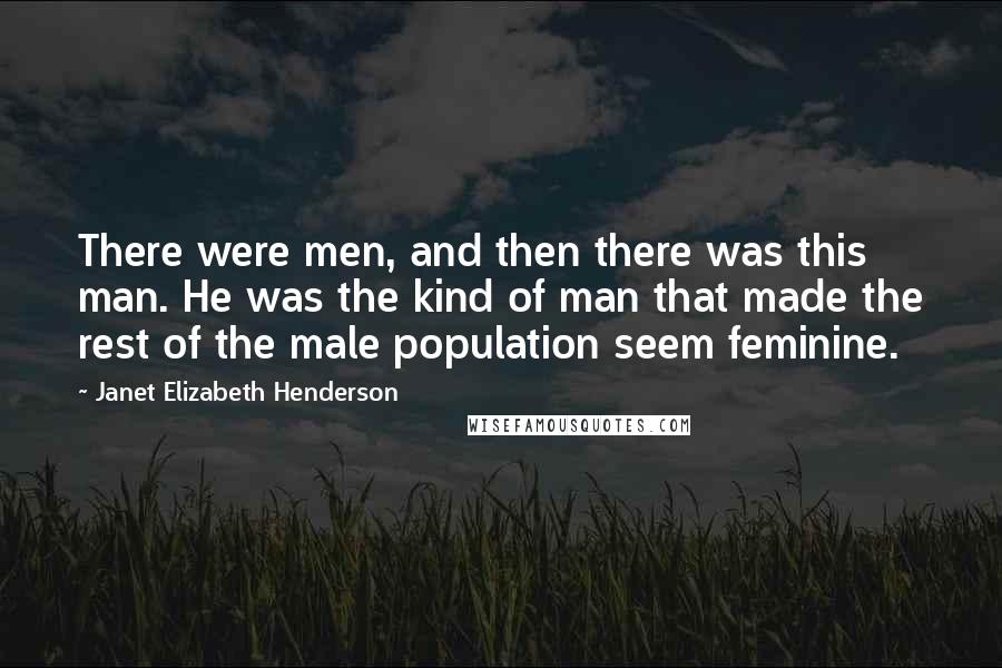 Janet Elizabeth Henderson Quotes: There were men, and then there was this man. He was the kind of man that made the rest of the male population seem feminine.