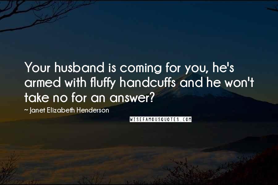 Janet Elizabeth Henderson Quotes: Your husband is coming for you, he's armed with fluffy handcuffs and he won't take no for an answer?