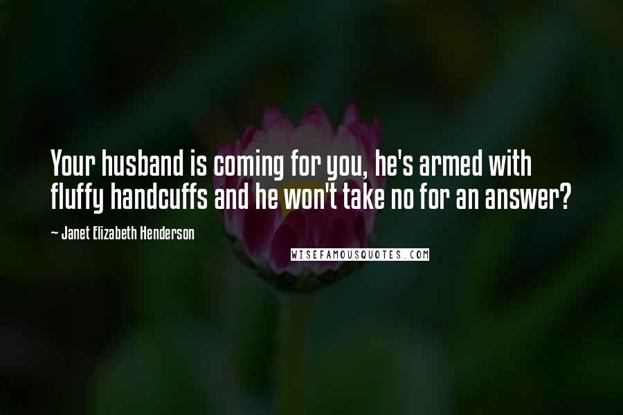 Janet Elizabeth Henderson Quotes: Your husband is coming for you, he's armed with fluffy handcuffs and he won't take no for an answer?