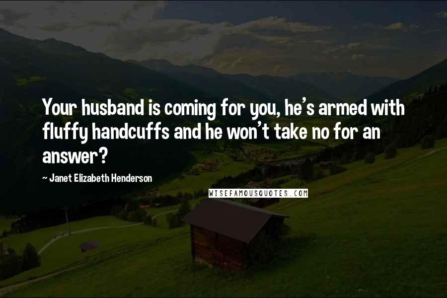 Janet Elizabeth Henderson Quotes: Your husband is coming for you, he's armed with fluffy handcuffs and he won't take no for an answer?