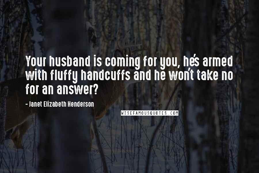 Janet Elizabeth Henderson Quotes: Your husband is coming for you, he's armed with fluffy handcuffs and he won't take no for an answer?