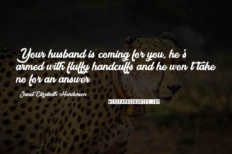 Janet Elizabeth Henderson Quotes: Your husband is coming for you, he's armed with fluffy handcuffs and he won't take no for an answer?