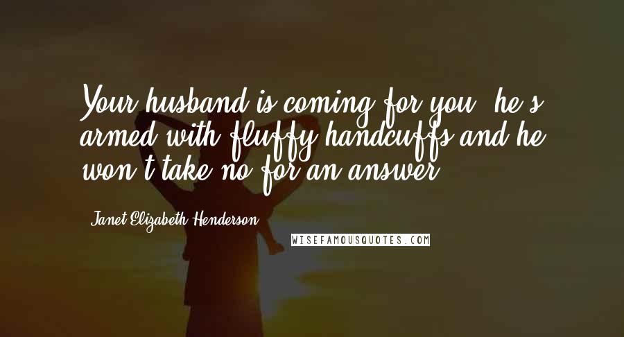 Janet Elizabeth Henderson Quotes: Your husband is coming for you, he's armed with fluffy handcuffs and he won't take no for an answer?