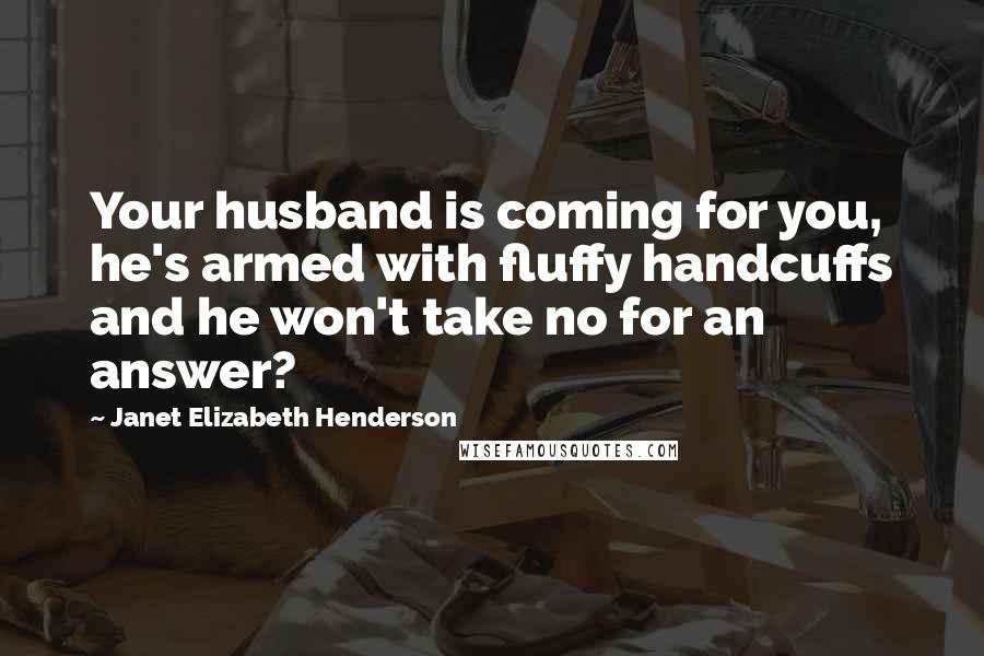 Janet Elizabeth Henderson Quotes: Your husband is coming for you, he's armed with fluffy handcuffs and he won't take no for an answer?