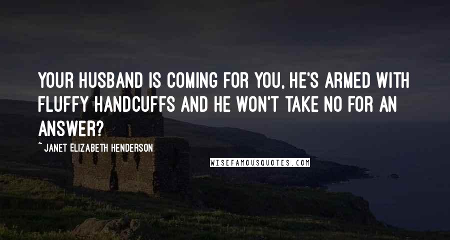 Janet Elizabeth Henderson Quotes: Your husband is coming for you, he's armed with fluffy handcuffs and he won't take no for an answer?