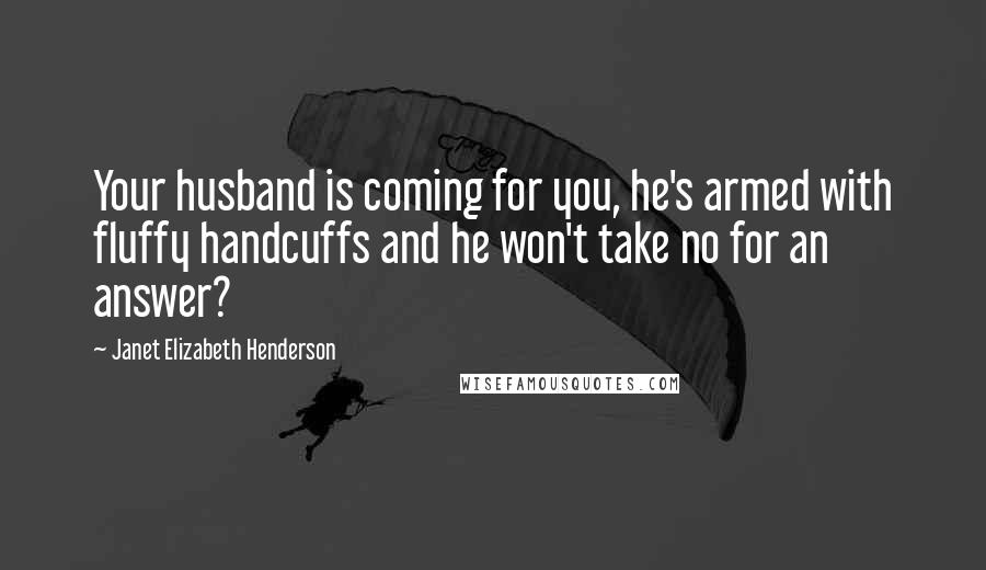 Janet Elizabeth Henderson Quotes: Your husband is coming for you, he's armed with fluffy handcuffs and he won't take no for an answer?