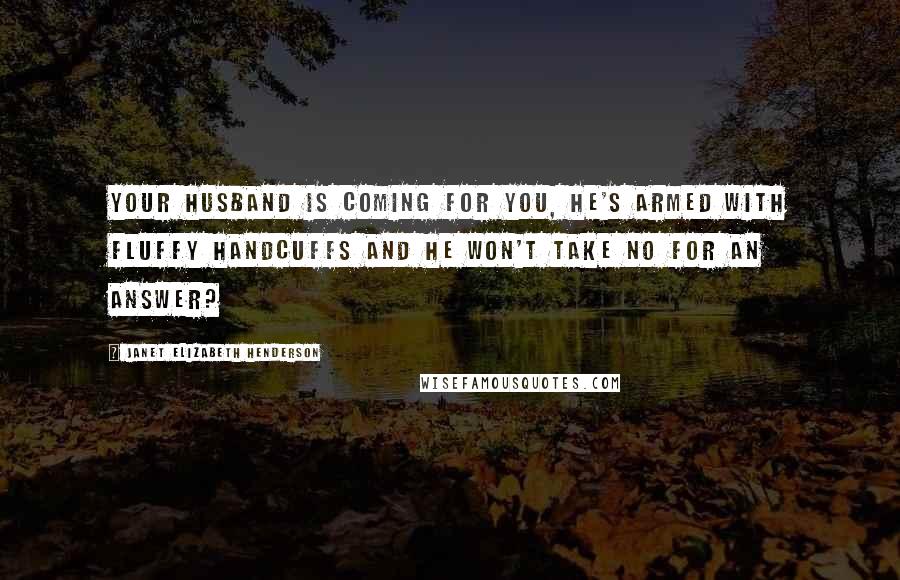 Janet Elizabeth Henderson Quotes: Your husband is coming for you, he's armed with fluffy handcuffs and he won't take no for an answer?