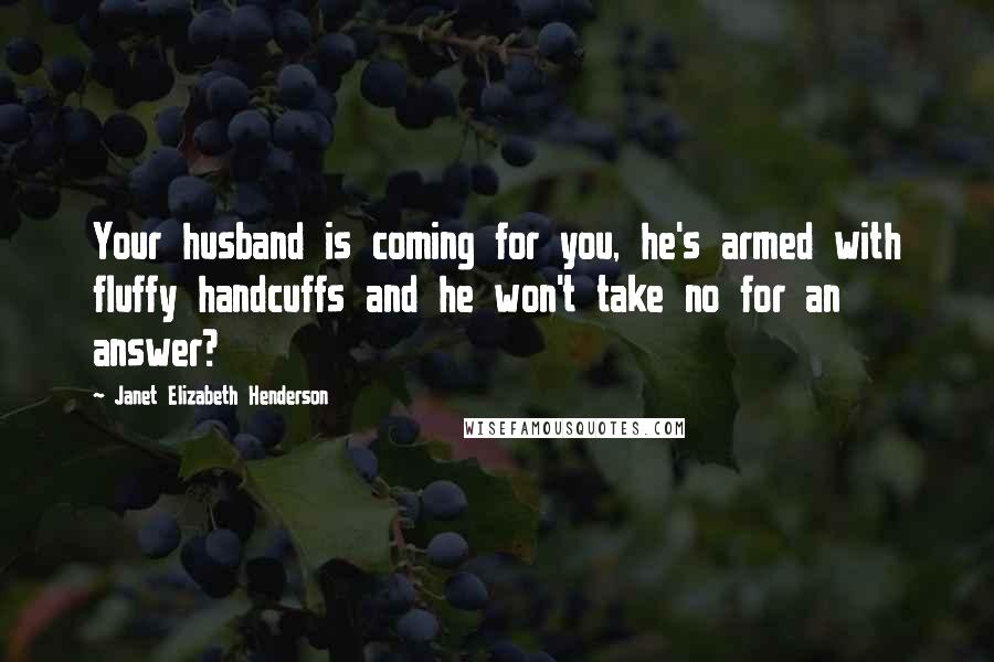 Janet Elizabeth Henderson Quotes: Your husband is coming for you, he's armed with fluffy handcuffs and he won't take no for an answer?