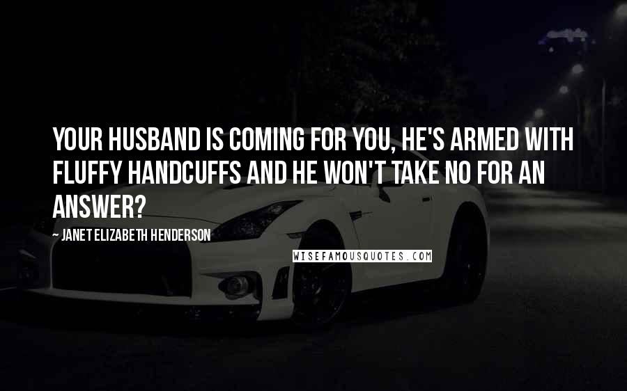 Janet Elizabeth Henderson Quotes: Your husband is coming for you, he's armed with fluffy handcuffs and he won't take no for an answer?