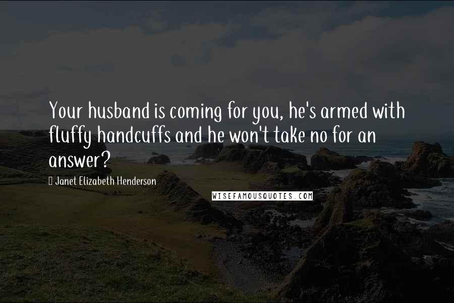 Janet Elizabeth Henderson Quotes: Your husband is coming for you, he's armed with fluffy handcuffs and he won't take no for an answer?