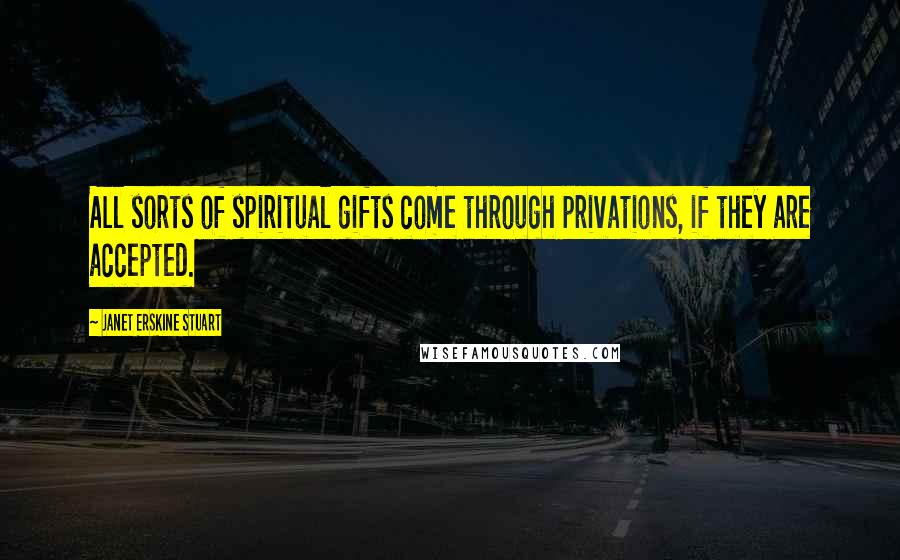 Janet Erskine Stuart Quotes: All sorts of spiritual gifts come through privations, if they are accepted.