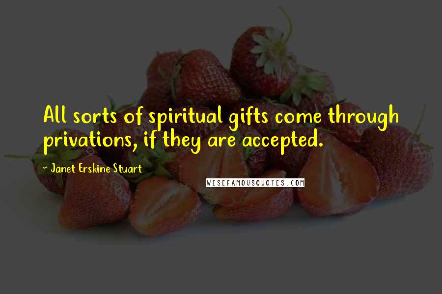 Janet Erskine Stuart Quotes: All sorts of spiritual gifts come through privations, if they are accepted.