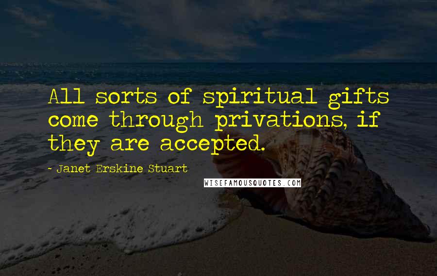 Janet Erskine Stuart Quotes: All sorts of spiritual gifts come through privations, if they are accepted.