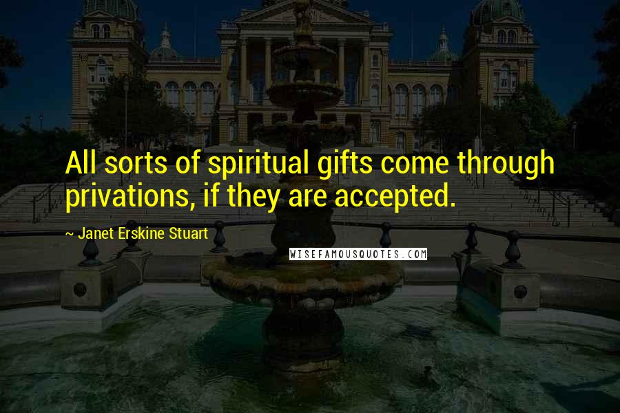 Janet Erskine Stuart Quotes: All sorts of spiritual gifts come through privations, if they are accepted.