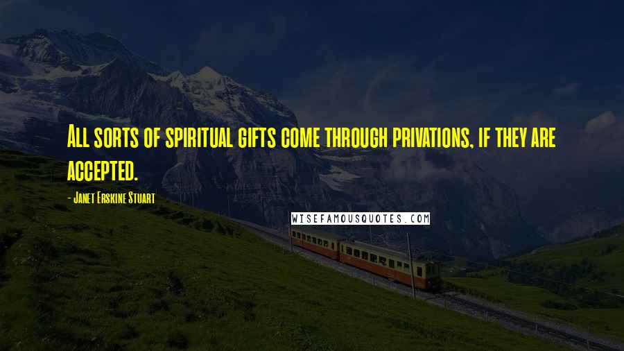 Janet Erskine Stuart Quotes: All sorts of spiritual gifts come through privations, if they are accepted.