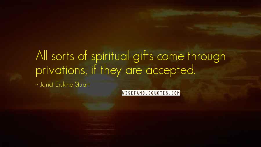 Janet Erskine Stuart Quotes: All sorts of spiritual gifts come through privations, if they are accepted.