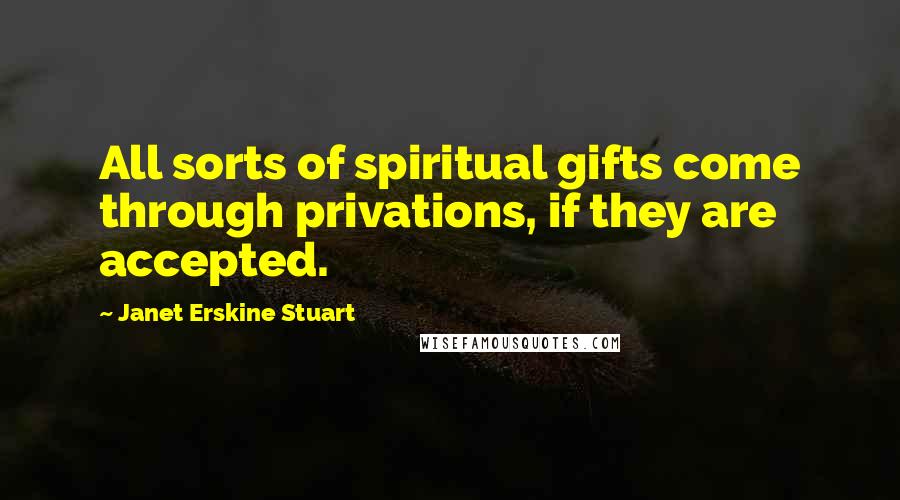 Janet Erskine Stuart Quotes: All sorts of spiritual gifts come through privations, if they are accepted.