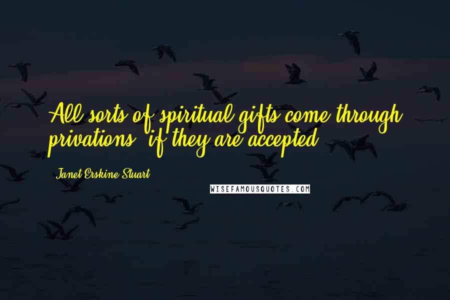 Janet Erskine Stuart Quotes: All sorts of spiritual gifts come through privations, if they are accepted.