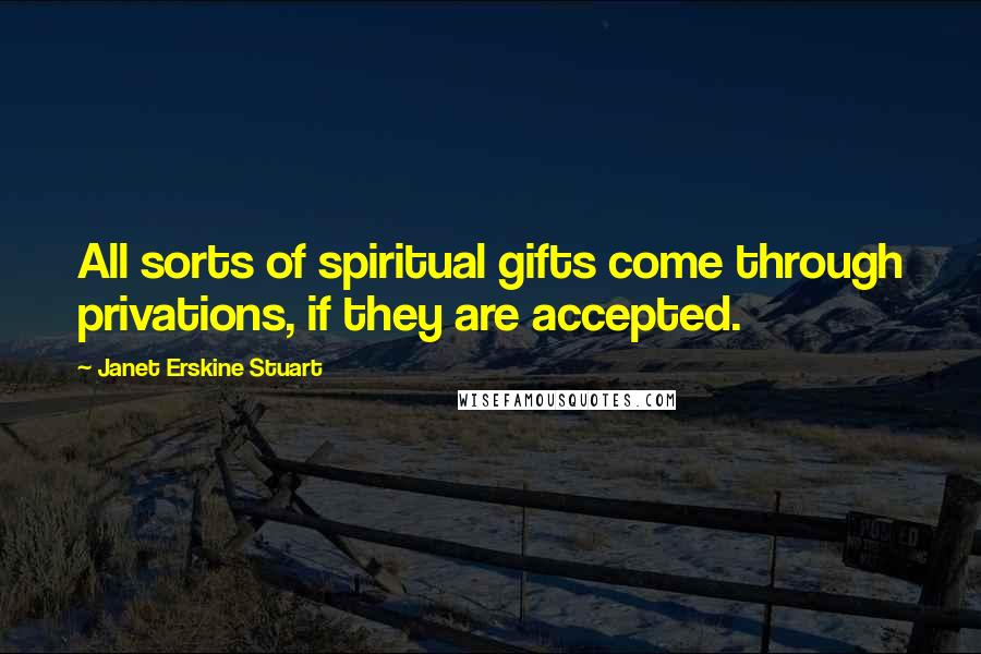 Janet Erskine Stuart Quotes: All sorts of spiritual gifts come through privations, if they are accepted.