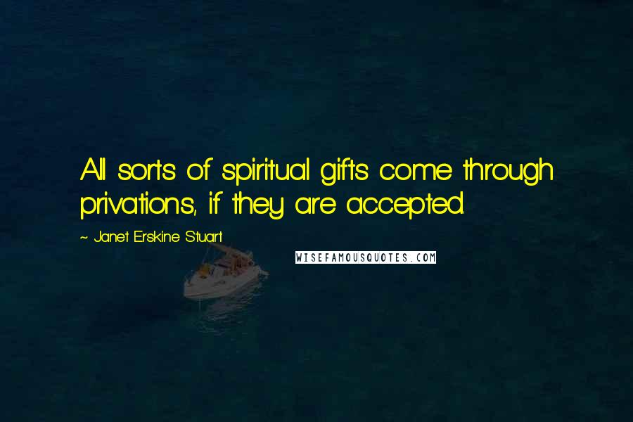 Janet Erskine Stuart Quotes: All sorts of spiritual gifts come through privations, if they are accepted.