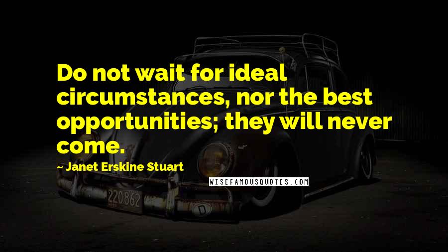 Janet Erskine Stuart Quotes: Do not wait for ideal circumstances, nor the best opportunities; they will never come.