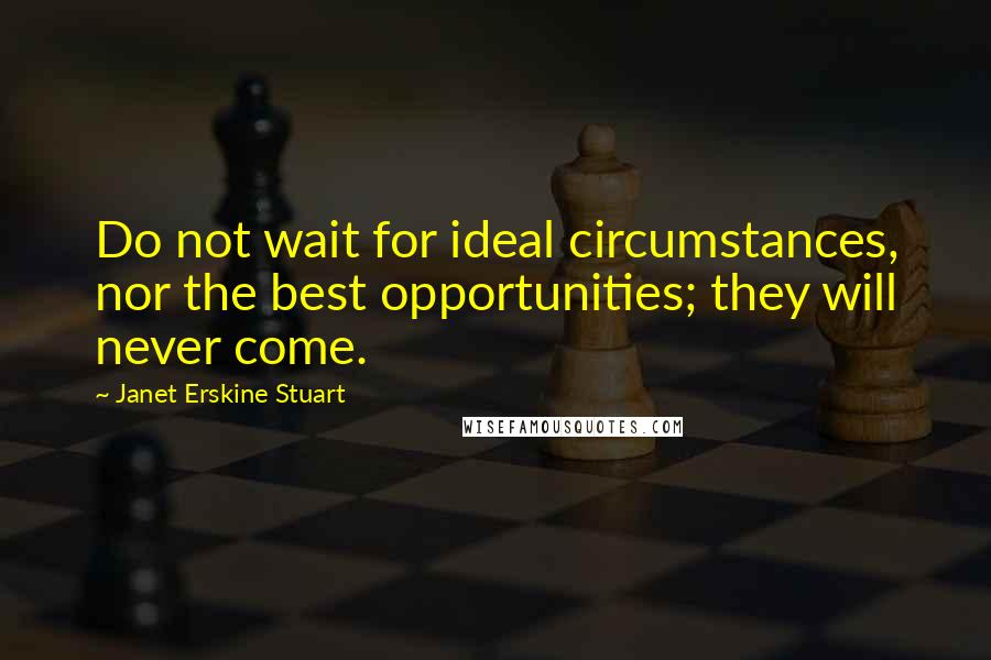 Janet Erskine Stuart Quotes: Do not wait for ideal circumstances, nor the best opportunities; they will never come.