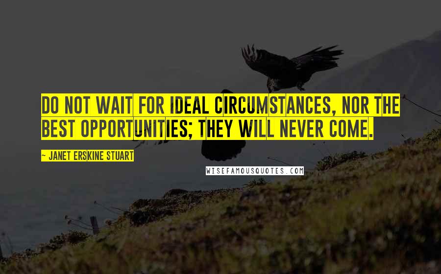 Janet Erskine Stuart Quotes: Do not wait for ideal circumstances, nor the best opportunities; they will never come.