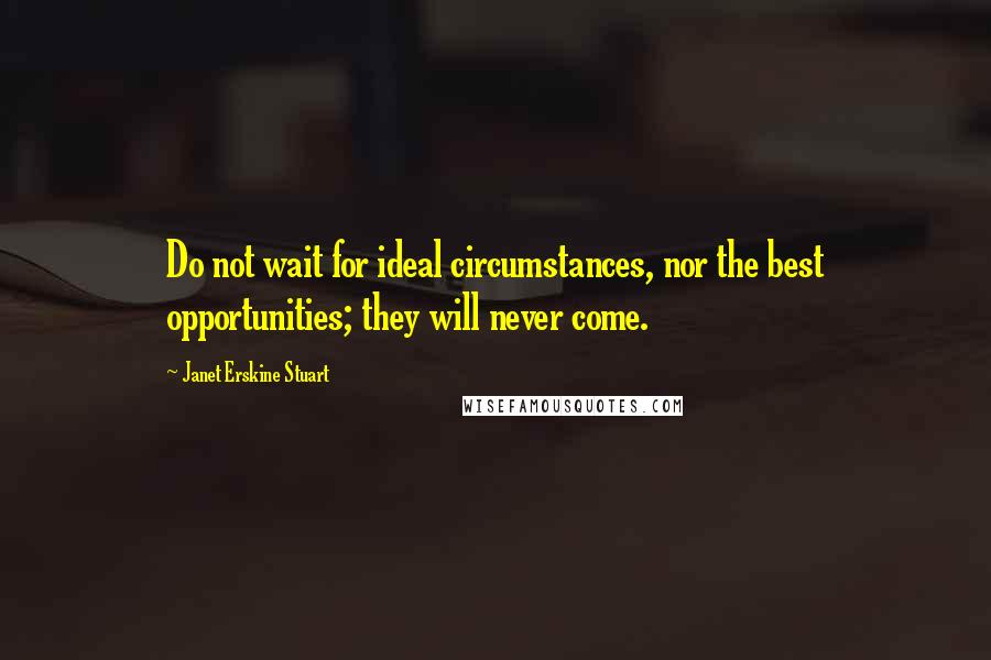 Janet Erskine Stuart Quotes: Do not wait for ideal circumstances, nor the best opportunities; they will never come.