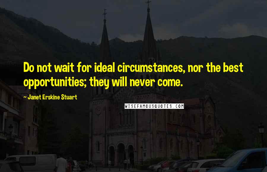 Janet Erskine Stuart Quotes: Do not wait for ideal circumstances, nor the best opportunities; they will never come.