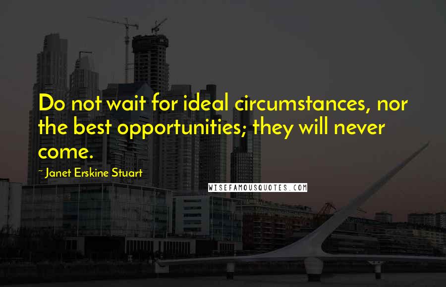Janet Erskine Stuart Quotes: Do not wait for ideal circumstances, nor the best opportunities; they will never come.