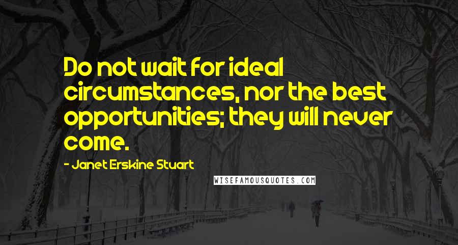 Janet Erskine Stuart Quotes: Do not wait for ideal circumstances, nor the best opportunities; they will never come.