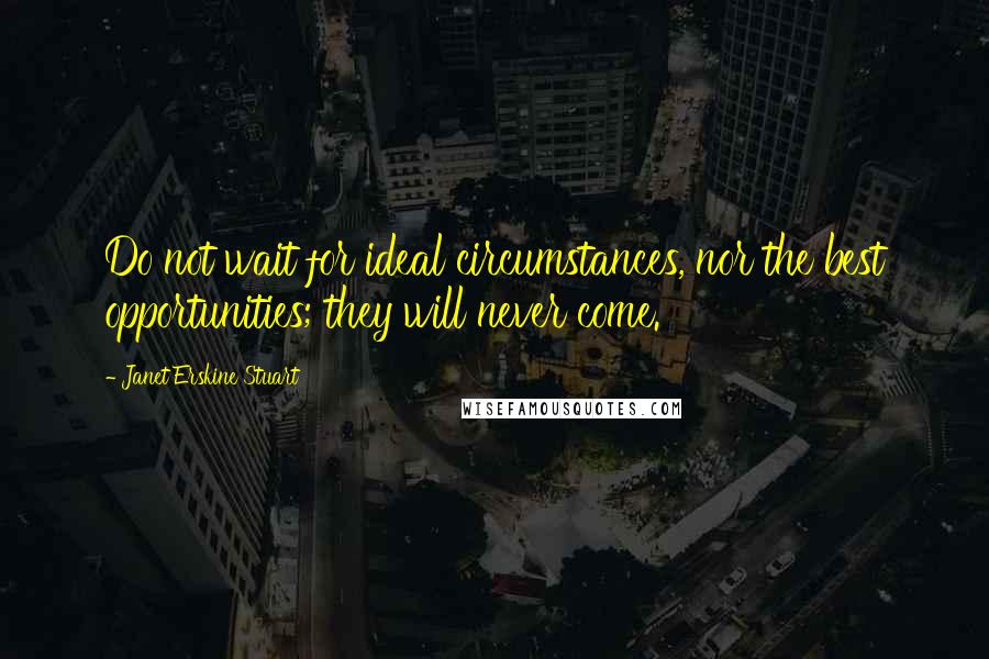 Janet Erskine Stuart Quotes: Do not wait for ideal circumstances, nor the best opportunities; they will never come.