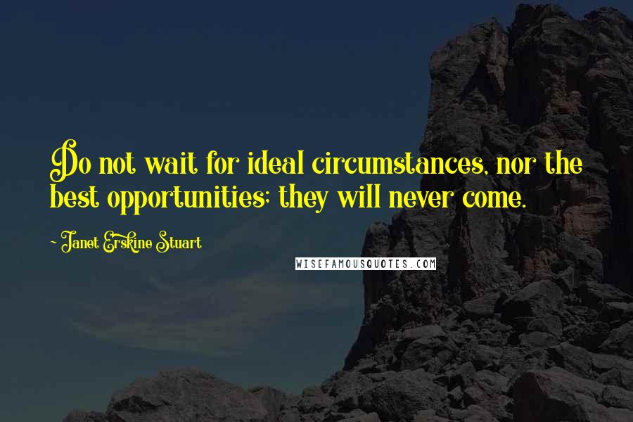 Janet Erskine Stuart Quotes: Do not wait for ideal circumstances, nor the best opportunities; they will never come.