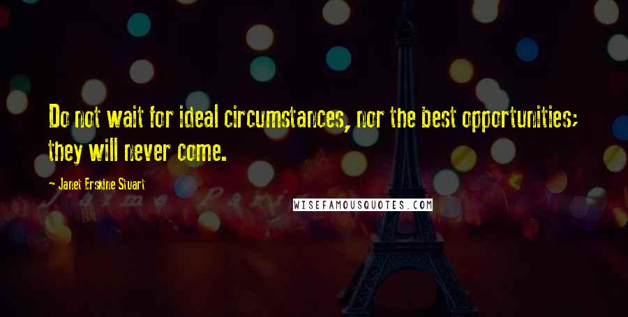 Janet Erskine Stuart Quotes: Do not wait for ideal circumstances, nor the best opportunities; they will never come.