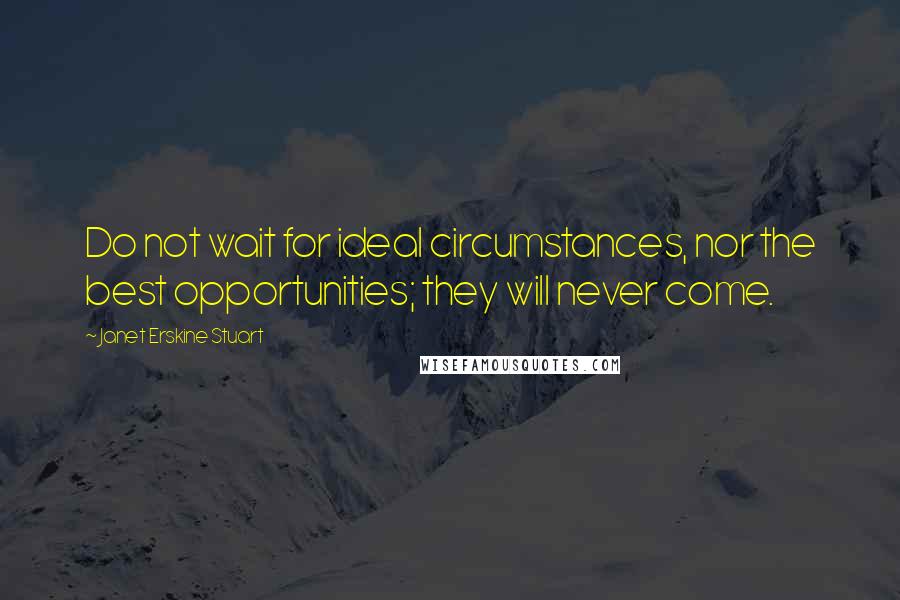 Janet Erskine Stuart Quotes: Do not wait for ideal circumstances, nor the best opportunities; they will never come.